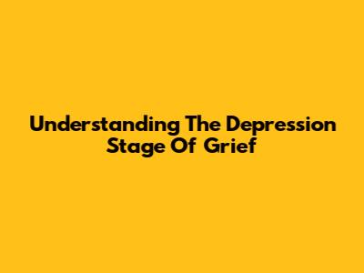 Understanding The Depression Stage Of Grief