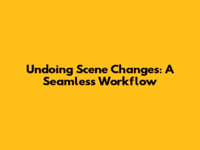 Undoing Scene Changes: A Seamless Workflow