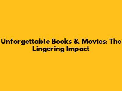 Unforgettable Books & Movies: The Lingering Impact