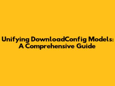 Unifying DownloadConfig Models: A Comprehensive Guide