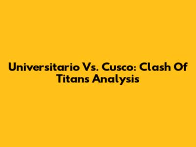 Universitario Vs. Cusco: Clash Of Titans Analysis