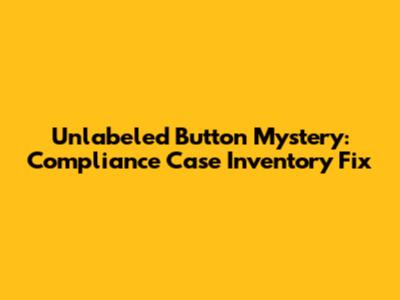 Unlabeled Button Mystery: Compliance Case Inventory Fix