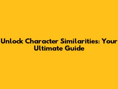 Unlock Character Similarities: Your Ultimate Guide