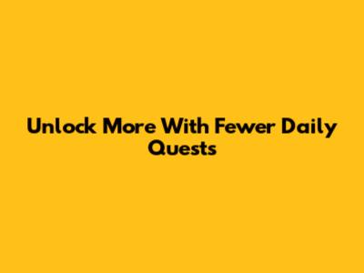 Unlock More With Fewer Daily Quests