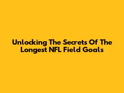 Unlocking The Secrets Of The Longest NFL Field Goals