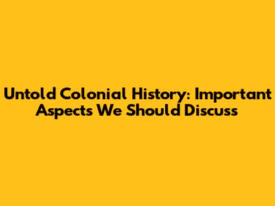 Untold Colonial History: Important Aspects We Should Discuss