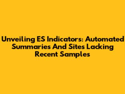 Unveiling ES Indicators: Automated Summaries And Sites Lacking Recent Samples
