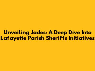 Unveiling Jade's: A Deep Dive Into Lafayette Parish Sheriff's Initiatives