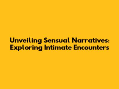 Unveiling Sensual Narratives: Exploring Intimate Encounters