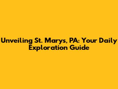 Unveiling St. Marys, PA: Your Daily Exploration Guide