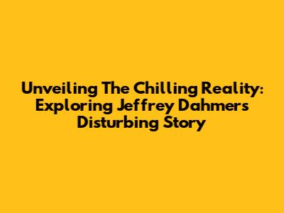 Unveiling The Chilling Reality: Exploring Jeffrey Dahmer's Disturbing Story