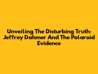 Unveiling The Disturbing Truth: Jeffrey Dahmer And The Polaroid Evidence