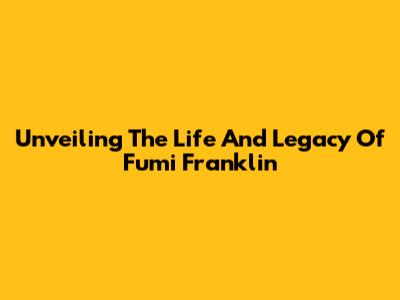 Unveiling The Life And Legacy Of Fumi Franklin