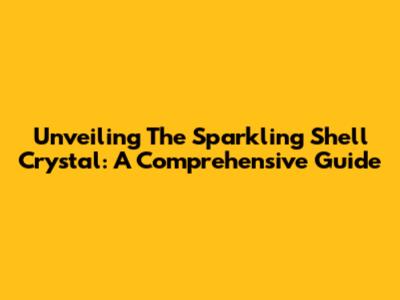 Unveiling The Sparkling Shell Crystal: A Comprehensive Guide