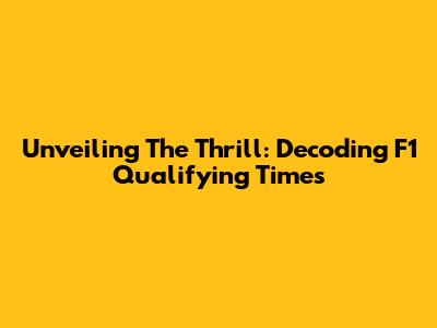 Unveiling The Thrill: Decoding F1 Qualifying Times