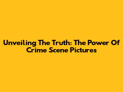 Unveiling The Truth: The Power Of Crime Scene Pictures