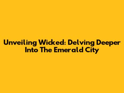 Unveiling Wicked: Delving Deeper Into The Emerald City