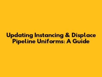 Updating Instancing & Displace Pipeline Uniforms: A Guide