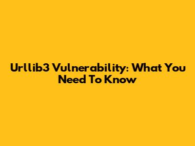 Urllib3 Vulnerability: What You Need To Know
