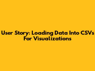 User Story: Loading Data Into CSVs For Visualizations