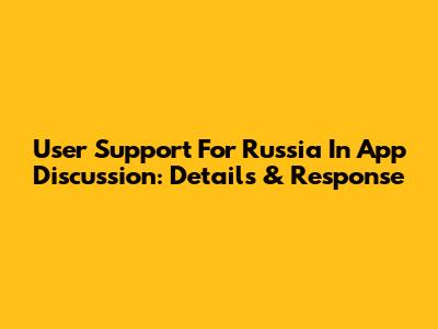 User Support For Russia In App Discussion: Details & Response