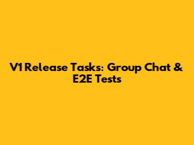 V1 Release Tasks: Group Chat & E2E Tests