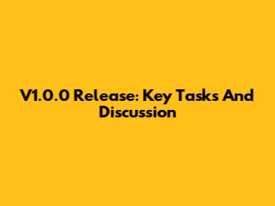 V1.0.0 Release: Key Tasks And Discussion