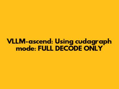 VLLM-ascend: Using `cudagraph_mode`: `FULL_DECODE_ONLY`