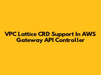 VPC Lattice CRD Support In AWS Gateway API Controller