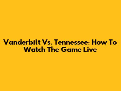 Vanderbilt Vs. Tennessee: How To Watch The Game Live