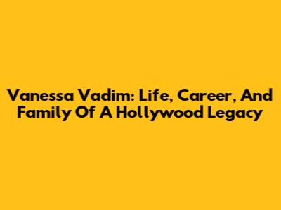 Vanessa Vadim: Life, Career, And Family Of A Hollywood Legacy