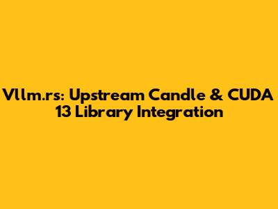 Vllm.rs: Upstream Candle & CUDA 13 Library Integration