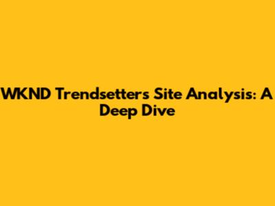 WKND Trendsetters Site Analysis: A Deep Dive