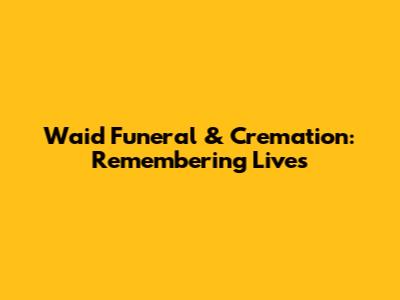 Waid Funeral & Cremation: Remembering Lives