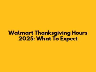 Walmart Thanksgiving Hours 2025: What To Expect