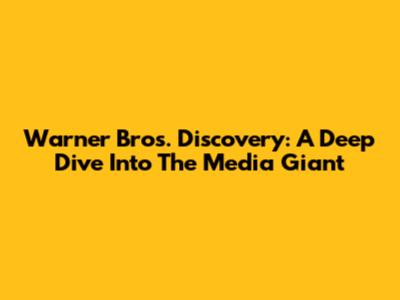 Warner Bros. Discovery: A Deep Dive Into The Media Giant