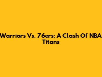 Warriors Vs. 76ers: A Clash Of NBA Titans