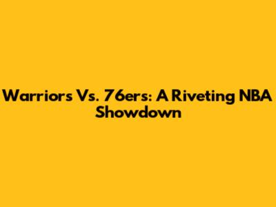 Warriors Vs. 76ers: A Riveting NBA Showdown