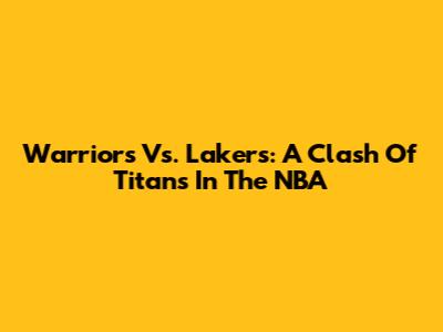 Warriors Vs. Lakers: A Clash Of Titans In The NBA