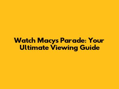 Watch Macy's Parade: Your Ultimate Viewing Guide