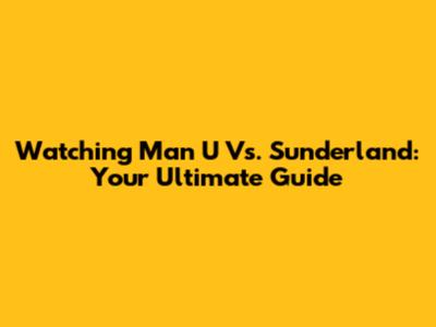Watching Man U Vs. Sunderland: Your Ultimate Guide