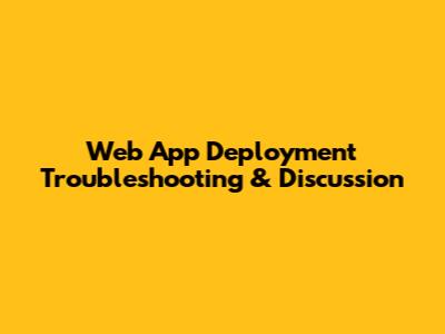 Web App Deployment Troubleshooting & Discussion