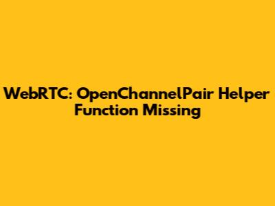 WebRTC: OpenChannelPair Helper Function Missing