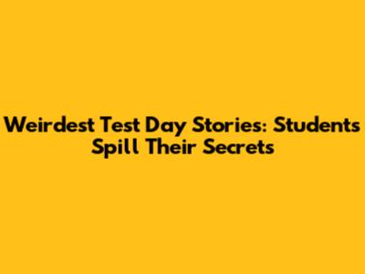 Weirdest Test Day Stories: Students Spill Their Secrets
