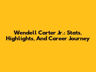 Wendell Carter Jr.: Stats, Highlights, And Career Journey