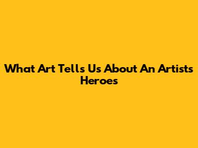 What Art Tells Us About An Artist's Heroes