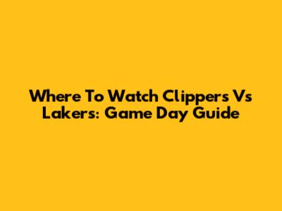 Where To Watch Clippers Vs Lakers: Game Day Guide