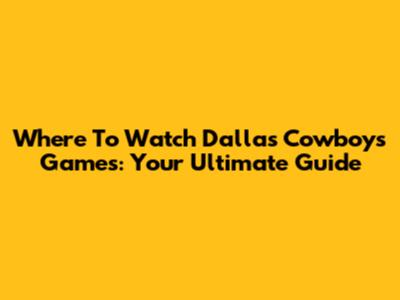 Where To Watch Dallas Cowboys Games: Your Ultimate Guide