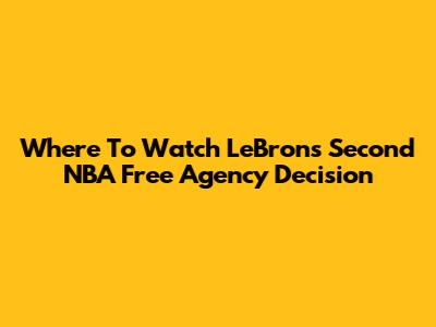 Where To Watch LeBron's Second NBA Free Agency Decision
