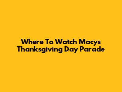 Where To Watch Macy's Thanksgiving Day Parade